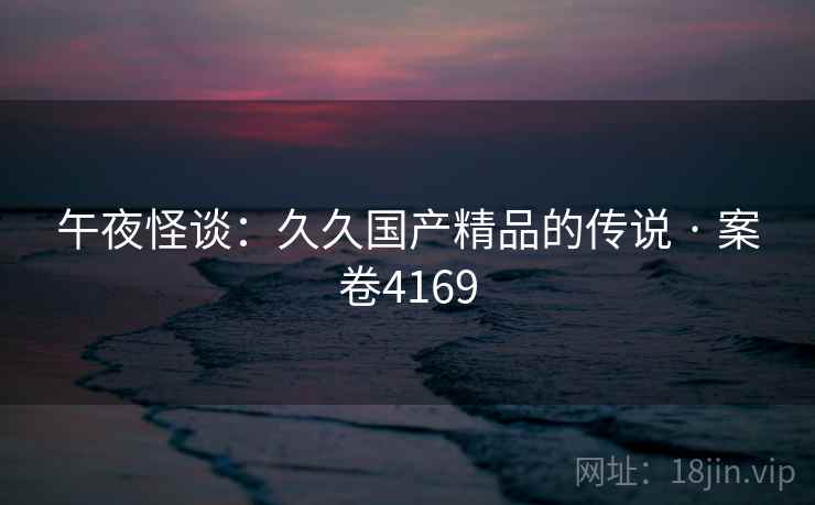 午夜怪谈：久久国产精品的传说 · 案卷4169