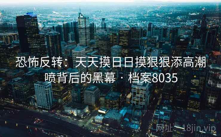 恐怖反转：天天摸日日摸狠狠添高潮喷背后的黑幕 · 档案8035  第1张