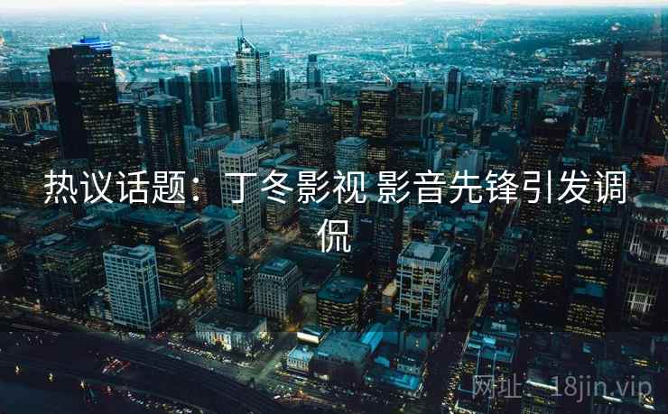 热议话题:丁冬影视 影音先锋引发调侃 第1张 热议话题:丁冬影视 影音先锋引发调侃 第1张