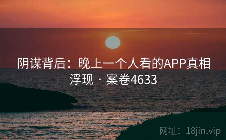阴谋背后：晚上一个人看的APP真相浮现 · 案卷4633  第1张