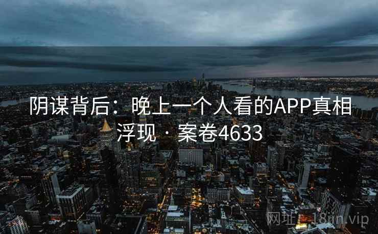 阴谋背后：晚上一个人看的APP真相浮现 · 案卷4633  第2张
