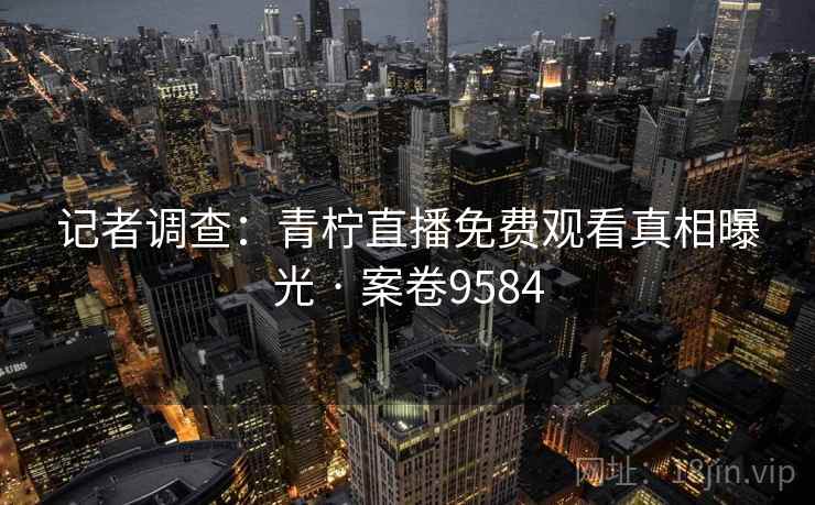 记者调查：青柠直播免费观看真相曝光 · 案卷9584  第1张