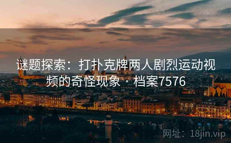 谜题探索:打扑克牌两人剧烈运动视频的奇怪现象 · 档案7576 第2张 谜题探索:打扑克牌两人剧烈运动视频的奇怪现象 · 档案7576 第2张
