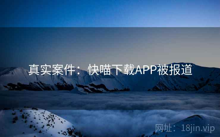真实案件：快喵下载APP被报道  第1张