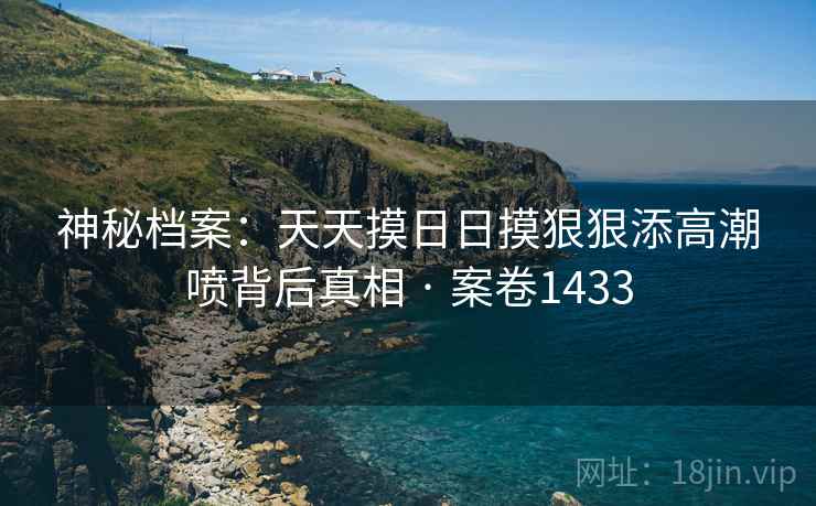 神秘档案：天天摸日日摸狠狠添高潮喷背后真相 · 案卷1433  第2张