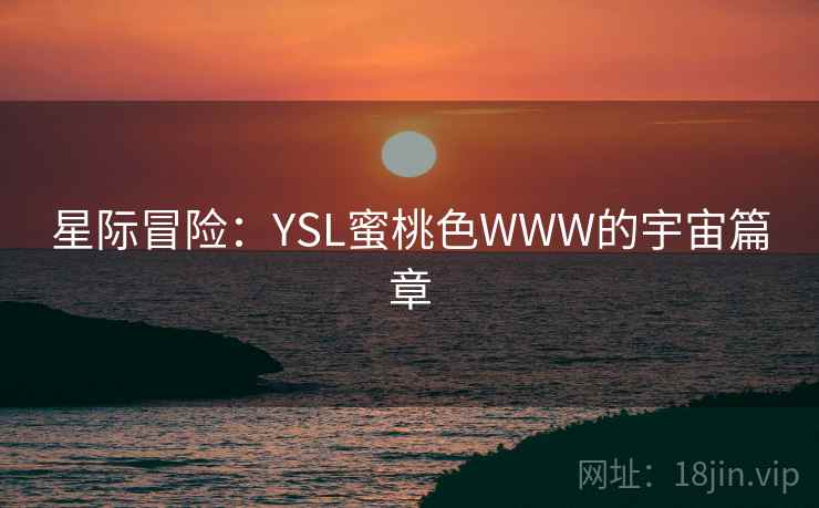 星际冒险:YSL蜜桃色WWW的宇宙篇章 第1张 星际冒险:YSL蜜桃色WWW的宇宙篇章 第1张