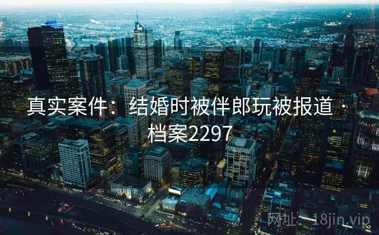 真实案件:结婚时被伴郎玩被报道 · 档案2297 第1张 真实案件:结婚时被伴郎玩被报道 · 档案2297 第1张