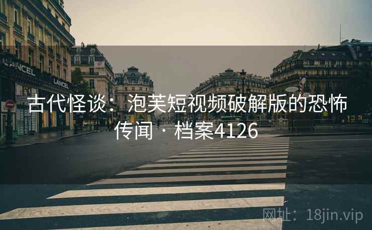 古代怪谈:泡芙短视频破解版的恐怖传闻 · 档案4126 第2张 古代怪谈:泡芙短视频破解版的恐怖传闻 · 档案4126 第2张