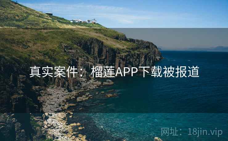 真实案件：榴莲APP下载被报道  第2张