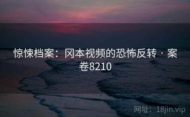 惊悚档案：冈本视频的恐怖反转 · 案卷8210  第2张