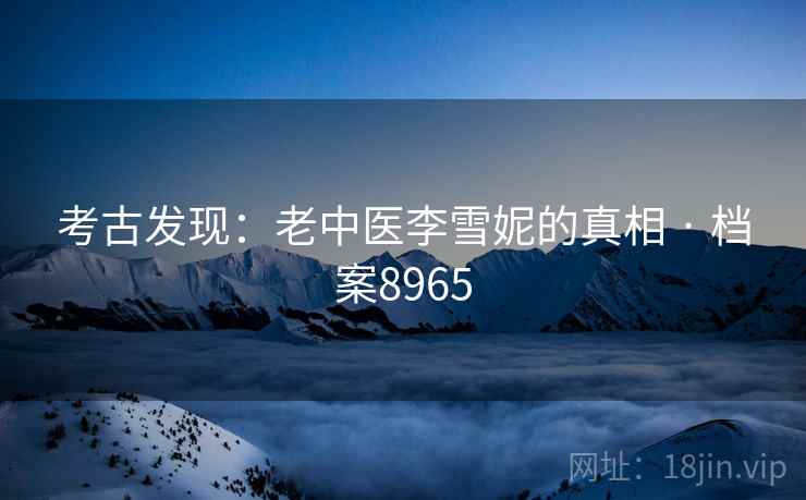 考古发现：老中医李雪妮的真相 · 档案8965