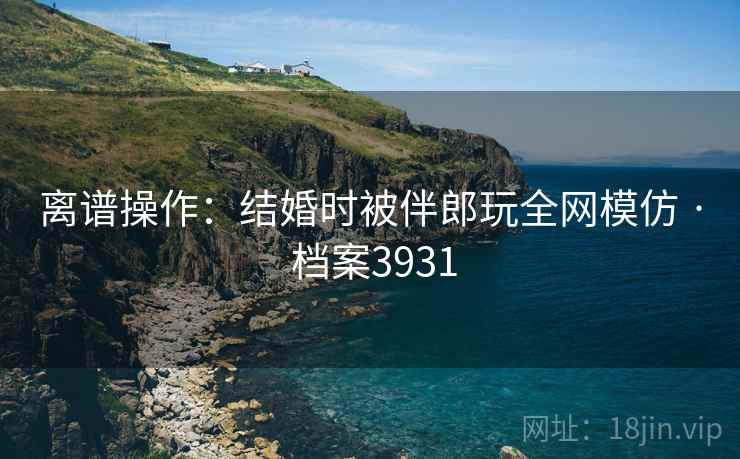 离谱操作：结婚时被伴郎玩全网模仿 · 档案3931  第2张