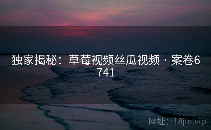 独家揭秘：草莓视频丝瓜视频 · 案卷6741  第2张