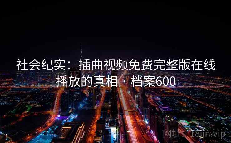 社会纪实：插曲视频免费完整版在线播放的真相 · 档案600  第2张