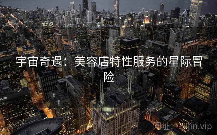 宇宙奇遇：美容店特性服务的星际冒险  第2张